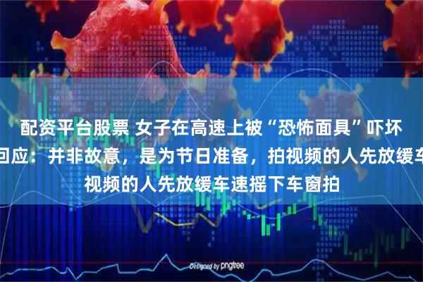 配资平台股票 女子在高速上被“恐怖面具”吓坏！知情人最新回应：并非故意，是为节日准备，拍视频的人先放缓车速摇下车窗拍