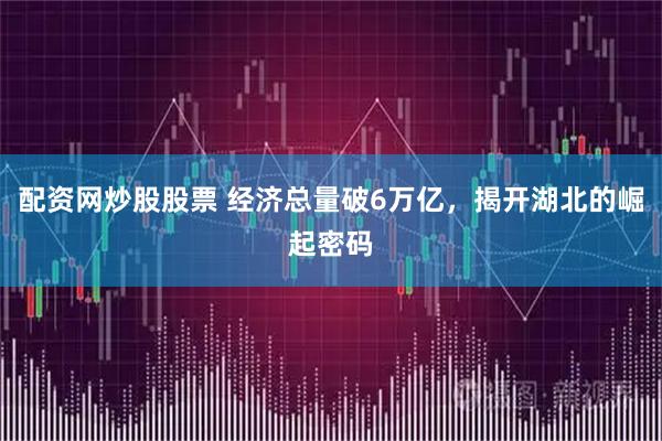 配资网炒股股票 经济总量破6万亿，揭开湖北的崛起密码