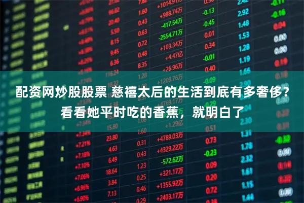 配资网炒股股票 慈禧太后的生活到底有多奢侈？看看她平时吃的香蕉，就明白了