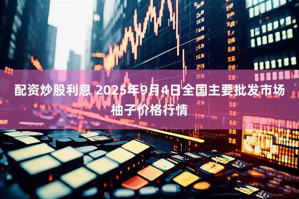 配资炒股利息 2025年9月4日全国主要批发市场柚子价格行情