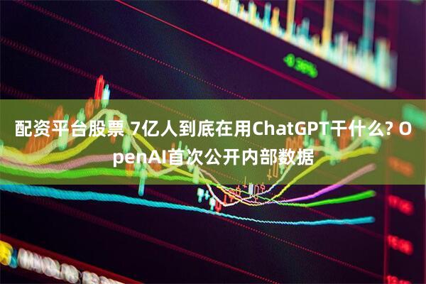 配资平台股票 7亿人到底在用ChatGPT干什么? OpenAI首次公开内部数据