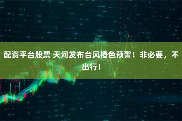 配资平台股票 天河发布台风橙色预警！非必要，不出行！