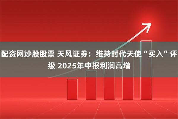 配资网炒股股票 天风证券：维持时代天使“买入”评级 2025年中报利润高增