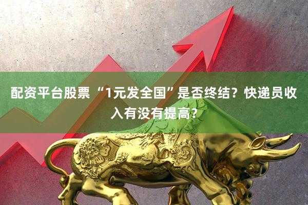 配资平台股票 “1元发全国”是否终结？快递员收入有没有提高？