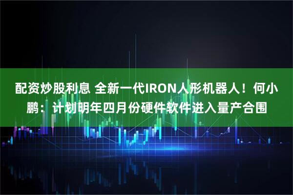 配资炒股利息 全新一代IRON人形机器人！何小鹏：计划明年四月份硬件软件进入量产合围