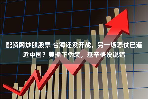 配资网炒股股票 台海还没开战，另一场恶仗已逼近中国？美撕下伪装，基辛格没说错