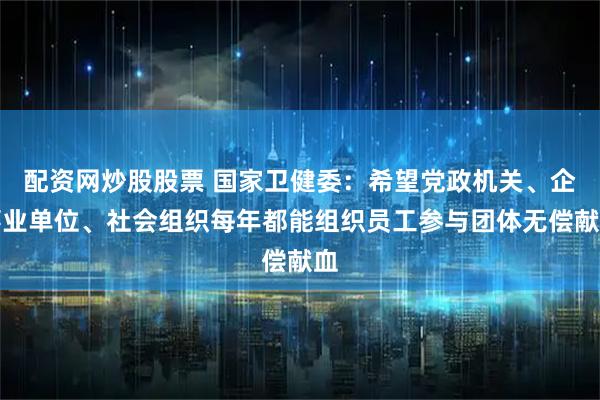 配资网炒股股票 国家卫健委：希望党政机关、企事业单位、社会组织每年都能组织员工参与团体无偿献血