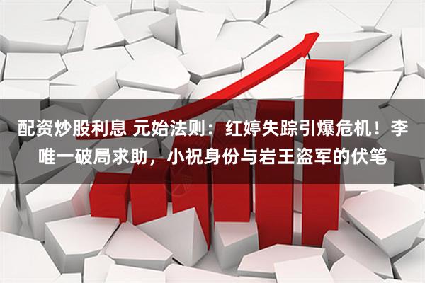 配资炒股利息 元始法则：红婷失踪引爆危机！李唯一破局求助，小祝身份与岩王盗军的伏笔