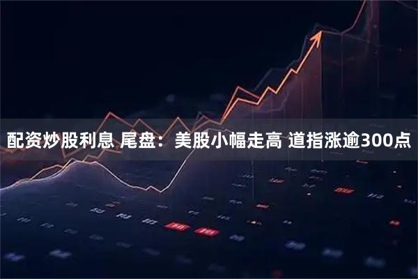配资炒股利息 尾盘：美股小幅走高 道指涨逾300点