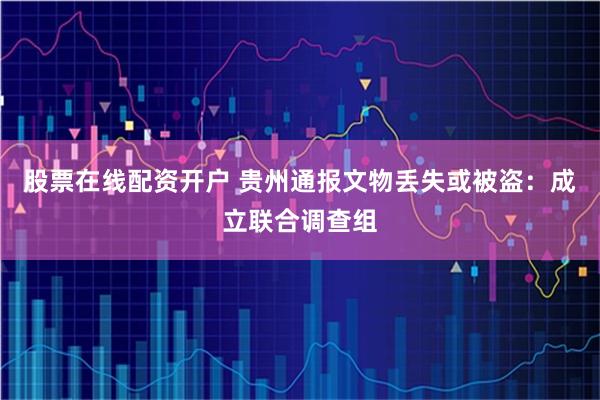 股票在线配资开户 贵州通报文物丢失或被盗：成立联合调查组