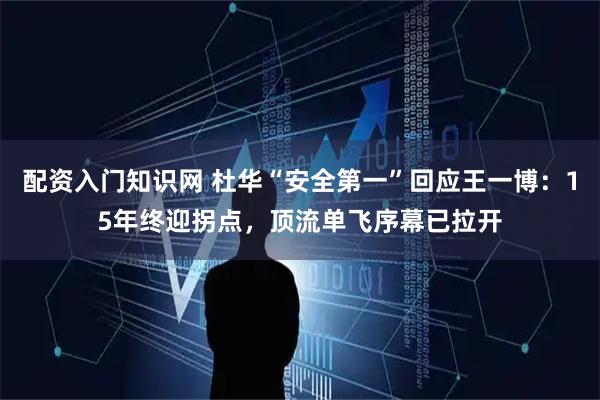 配资入门知识网 杜华“安全第一”回应王一博：15年终迎拐点，顶流单飞序幕已拉开
