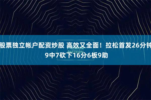 股票独立帐户配资炒股 高效又全面！拉松首发26分钟 9中7砍下16分6板9助