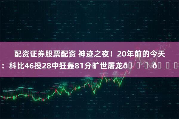 配资证券股票配资 神迹之夜！20年前的今天：科比46投28中狂轰81分旷世屠龙🐍💛