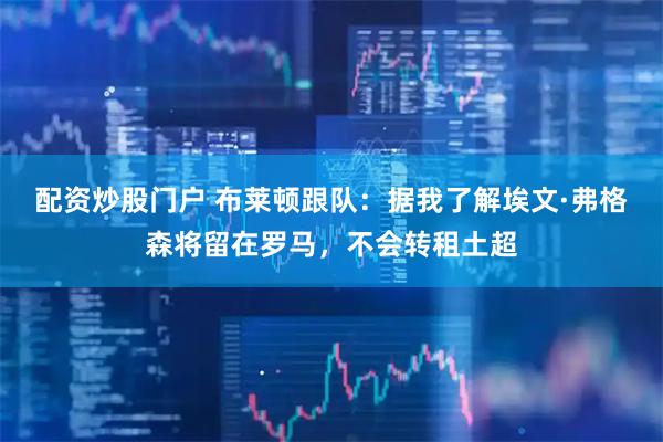 配资炒股门户 布莱顿跟队：据我了解埃文·弗格森将留在罗马，不会转租土超