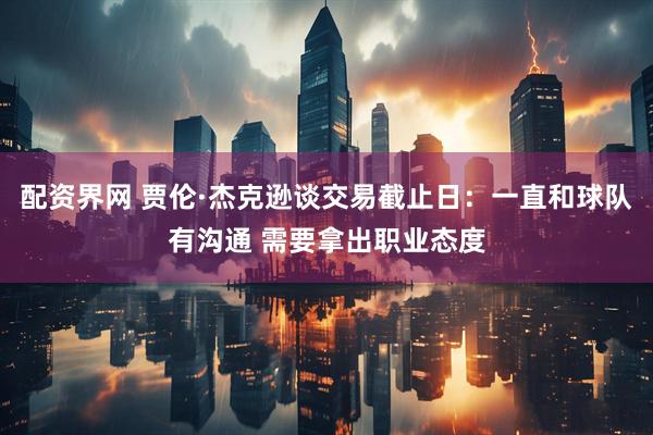 配资界网 贾伦·杰克逊谈交易截止日：一直和球队有沟通 需要拿出职业态度