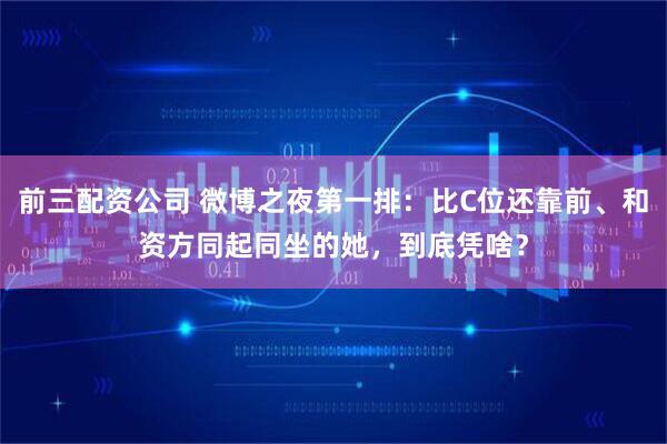 前三配资公司 微博之夜第一排：比C位还靠前、和资方同起同坐的她，到底凭啥？