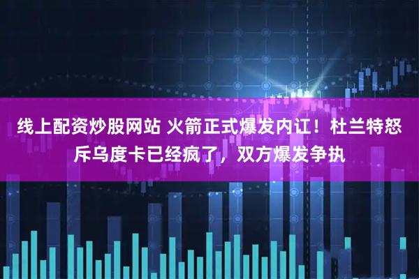 线上配资炒股网站 火箭正式爆发内讧！杜兰特怒斥乌度卡已经疯了，双方爆发争执