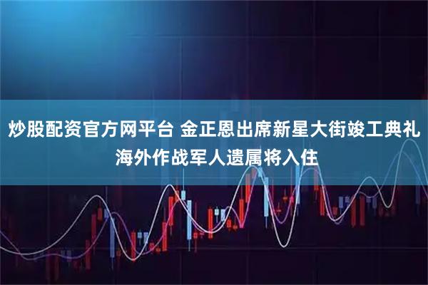 炒股配资官方网平台 金正恩出席新星大街竣工典礼 海外作战军人遗属将入住