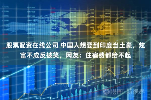 股票配资在线公司 中国人想要到印度当土豪，炫富不成反被笑，网友：住宿费都给不起