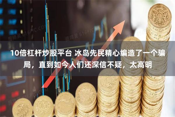 10倍杠杆炒股平台 冰岛先民精心编造了一个骗局，直到如今人们还深信不疑，太高明