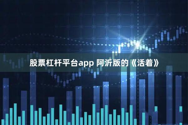 股票杠杆平台app 阿沂版的《活着》