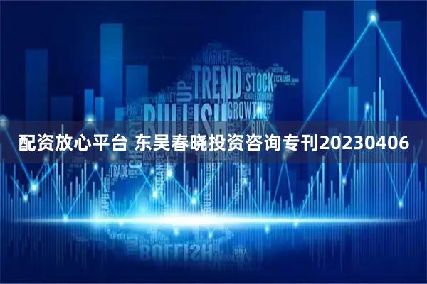 配资放心平台 东吴春晓投资咨询专刊20230406