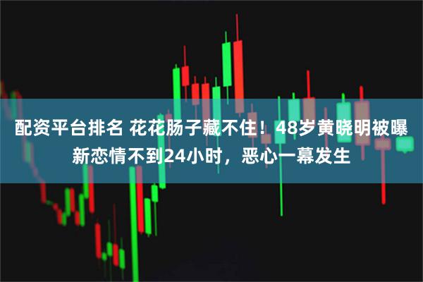 配资平台排名 花花肠子藏不住！48岁黄晓明被曝新恋情不到24小时，恶心一幕发生