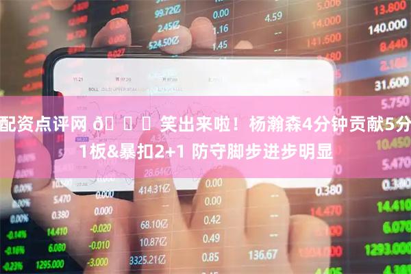 配资点评网 😉笑出来啦！杨瀚森4分钟贡献5分1板&暴扣2+1 防守脚步进步明显