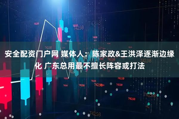 安全配资门户网 媒体人：陈家政&王洪泽逐渐边缘化 广东总用最不擅长阵容或打法