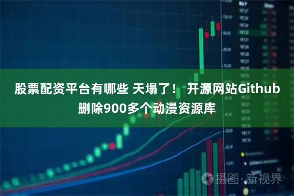 股票配资平台有哪些 天塌了！ 开源网站Github删除900多个动漫资源库