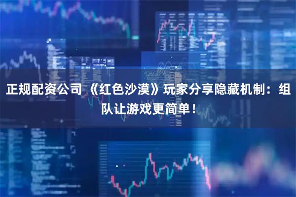 正规配资公司 《红色沙漠》玩家分享隐藏机制：组队让游戏更简单！