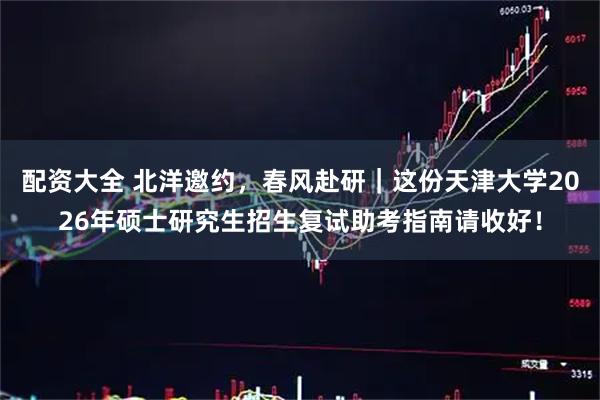 配资大全 北洋邀约,春风赴研|这份天津大学2026年硕士研究生招生复试助考指南请收好!
