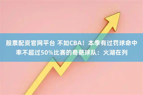 股票配资官网平台 不如CBA!本季有过罚球命中率不超过50%比赛的奇葩球队:火湖在列