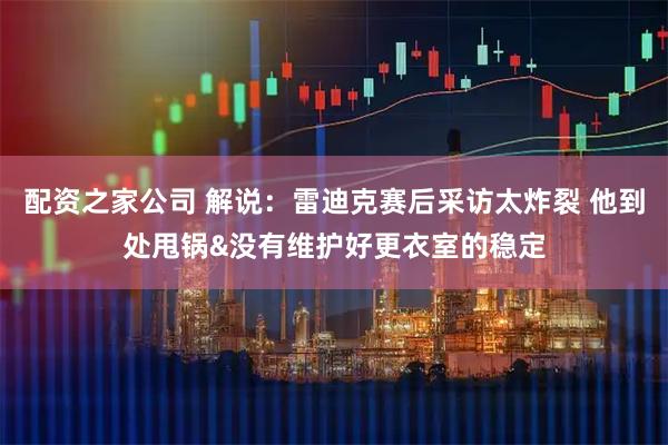 配资之家公司 解说：雷迪克赛后采访太炸裂 他到处甩锅&没有维护好更衣室的稳定
