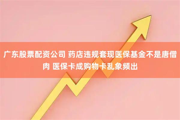 广东股票配资公司 药店违规套现医保基金不是唐僧肉 医保卡成购物卡乱象频出