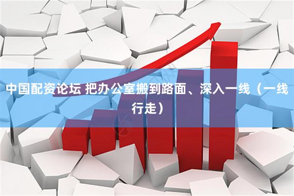 中国配资论坛 把办公室搬到路面、深入一线（一线行走）