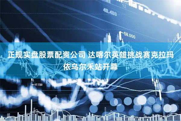 正规实盘股票配资公司 达喀尔英雄挑战赛克拉玛依乌尔禾站开幕