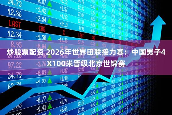 炒股票配资 2026年世界田联接力赛：中国男子4X100米晋级北京世锦赛