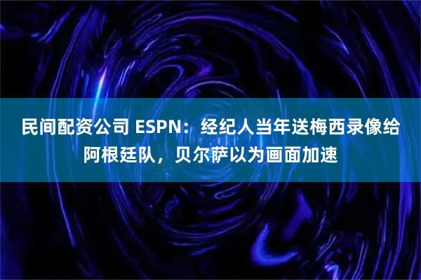 民间配资公司 ESPN：经纪人当年送梅西录像给阿根廷队，贝尔萨以为画面加速