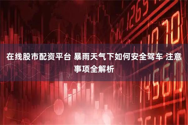 在线股市配资平台 暴雨天气下如何安全驾车 注意事项全解析