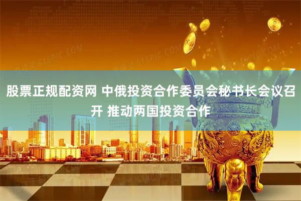股票正规配资网 中俄投资合作委员会秘书长会议召开 推动两国投资合作