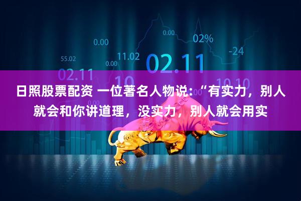 日照股票配资 一位著名人物说: “有实力，别人就会和你讲道理，没实力，别人就会用实