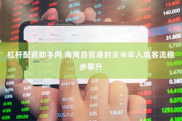 杠杆配资助手网 海南自贸港封关半年入境客流稳步攀升