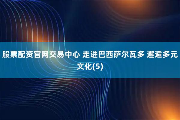 股票配资官网交易中心 走进巴西萨尔瓦多 邂逅多元文化(5)