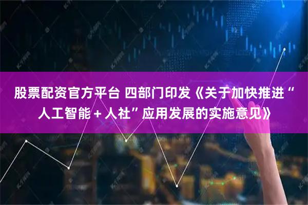 股票配资官方平台 四部门印发《关于加快推进“人工智能＋人社”应用发展的实施意见》