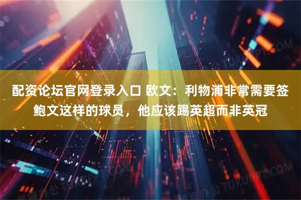 配资论坛官网登录入口 欧文：利物浦非常需要签鲍文这样的球员，他应该踢英超而非英冠