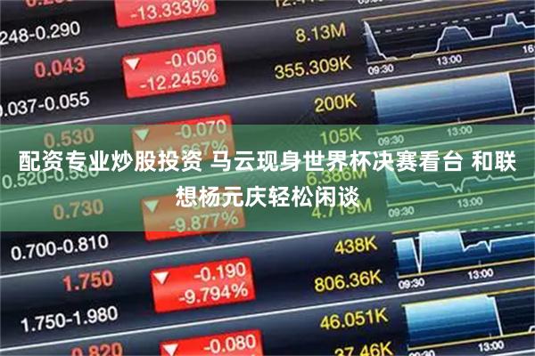配资专业炒股投资 马云现身世界杯决赛看台 和联想杨元庆轻松闲谈