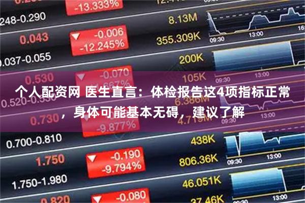 个人配资网 医生直言：体检报告这4项指标正常，身体可能基本无碍，建议了解