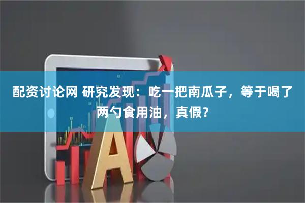 配资讨论网 研究发现：吃一把南瓜子，等于喝了两勺食用油，真假？