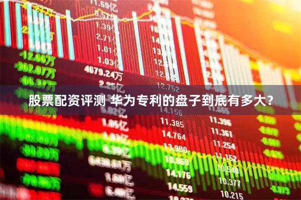 股票配资评测 华为专利的盘子到底有多大？